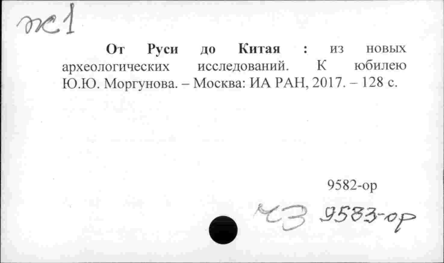 ﻿От Руси до Китая : из новых археологических исследований. К юбилею Ю.Ю. Моргунова. - Москва: ИА РАН, 2017.- 128 с.
9582-ор